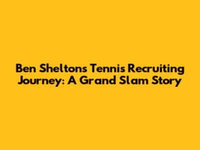 Ben Shelton's Tennis Recruiting Journey: A Grand Slam Story