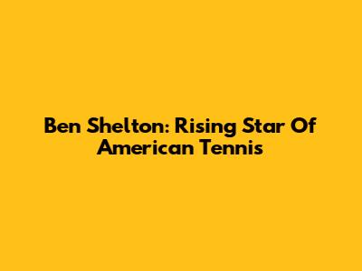 Ben Shelton: Rising Star Of American Tennis