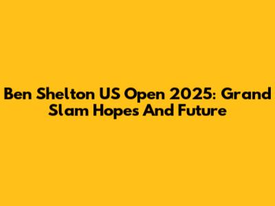 Ben Shelton US Open 2025: Grand Slam Hopes And Future
