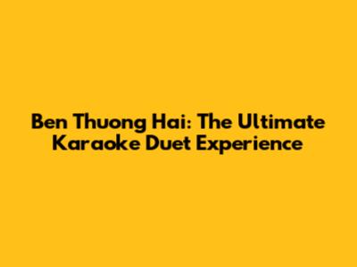 Ben Thuong Hai: The Ultimate Karaoke Duet Experience