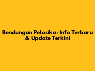 Bendungan Pelosika: Info Terbaru & Update Terkini