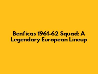 Benfica's 1961-62 Squad: A Legendary European Lineup