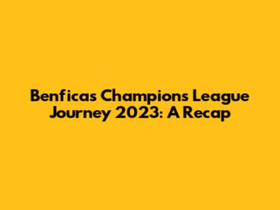 Benfica's Champions League Journey 2023: A Recap