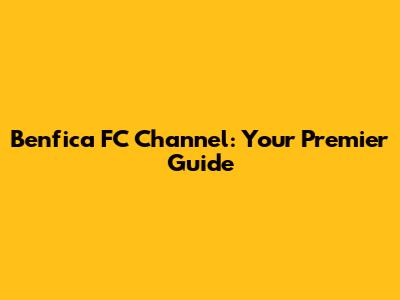 Benfica FC Channel: Your Premier Guide