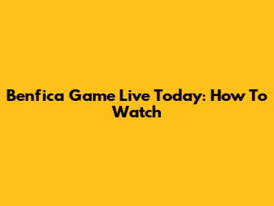 Benfica Game Live Today: How To Watch