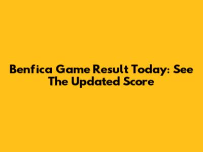 Benfica Game Result Today: See The Updated Score