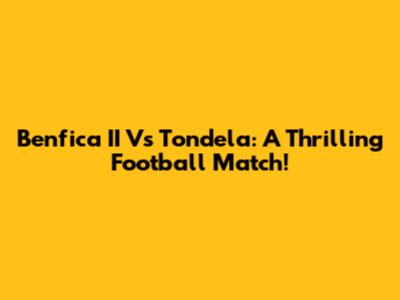 Benfica II Vs Tondela: A Thrilling Football Match!