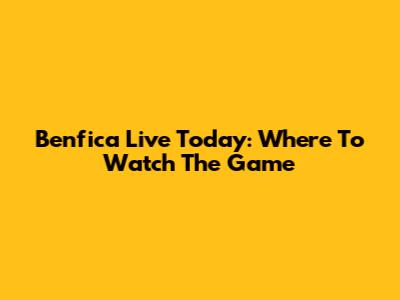 Benfica Live Today: Where To Watch The Game