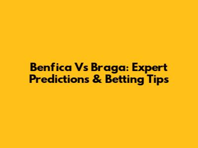 Benfica Vs Braga: Expert Predictions & Betting Tips