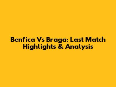 Benfica Vs Braga: Last Match Highlights & Analysis