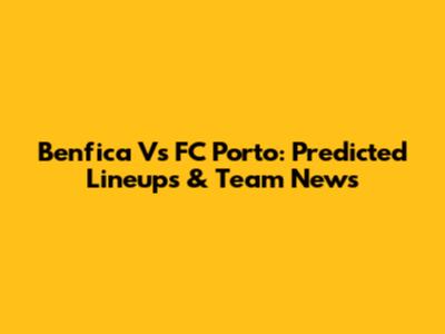 Benfica Vs FC Porto: Predicted Lineups & Team News