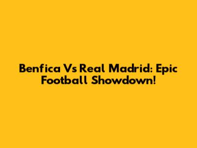 Benfica Vs Real Madrid: Epic Football Showdown!