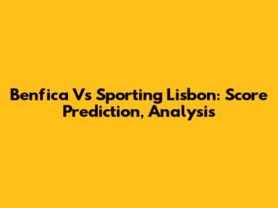Benfica Vs Sporting Lisbon: Score Prediction, Analysis