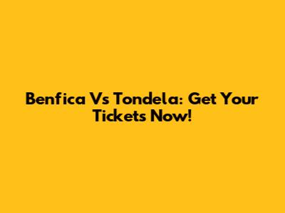 Benfica Vs Tondela: Get Your Tickets Now!