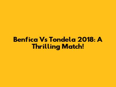 Benfica Vs Tondela 2018: A Thrilling Match!