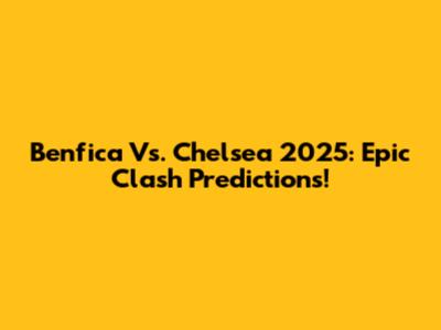 Benfica Vs. Chelsea 2025: Epic Clash Predictions!