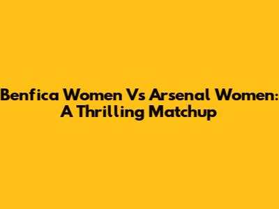 Benfica Women Vs Arsenal Women: A Thrilling Matchup