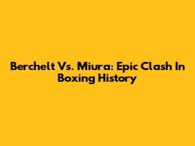Berchelt Vs. Miura: Epic Clash In Boxing History