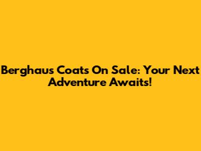 Berghaus Coats On Sale: Your Next Adventure Awaits!