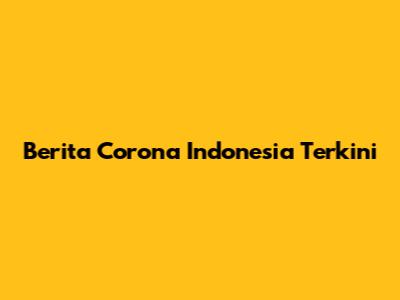 Berita Corona Indonesia Terkini