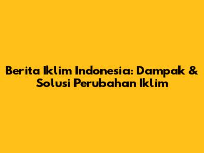Berita Iklim Indonesia: Dampak & Solusi Perubahan Iklim