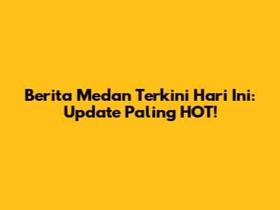 Berita Medan Terkini Hari Ini: Update Paling HOT!