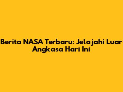 Berita NASA Terbaru: Jelajahi Luar Angkasa Hari Ini