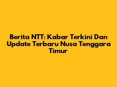 Berita NTT: Kabar Terkini Dan Update Terbaru Nusa Tenggara Timur