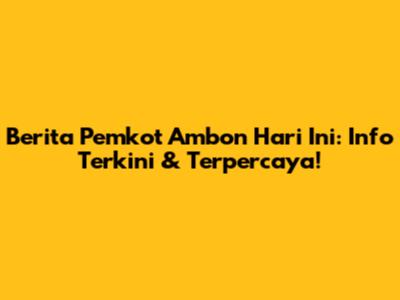 Berita Pemkot Ambon Hari Ini: Info Terkini & Terpercaya!