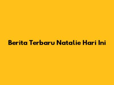 Berita Terbaru Natalie Hari Ini