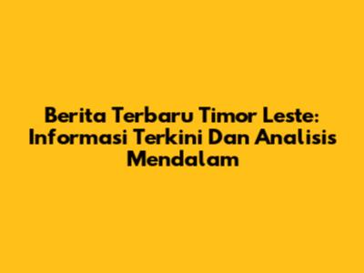 Berita Terbaru Timor Leste: Informasi Terkini Dan Analisis Mendalam