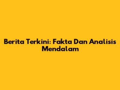 Berita Terkini: Fakta Dan Analisis Mendalam