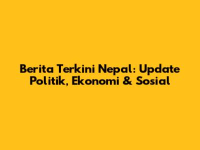 Berita Terkini Nepal: Update Politik, Ekonomi & Sosial