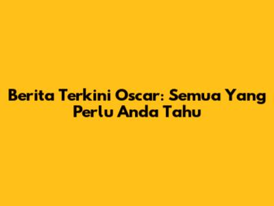 Berita Terkini Oscar: Semua Yang Perlu Anda Tahu