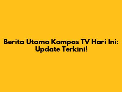Berita Utama Kompas TV Hari Ini: Update Terkini!