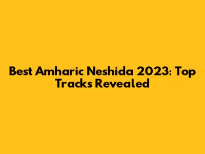 Best Amharic Neshida 2023: Top Tracks Revealed