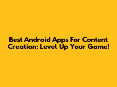 Best Android Apps For Content Creation: Level Up Your Game!