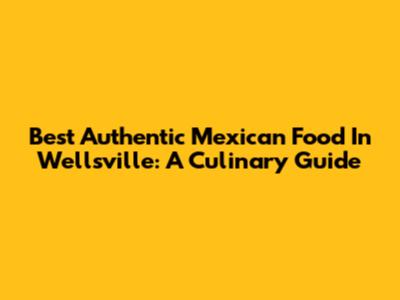 Best Authentic Mexican Food In Wellsville: A Culinary Guide