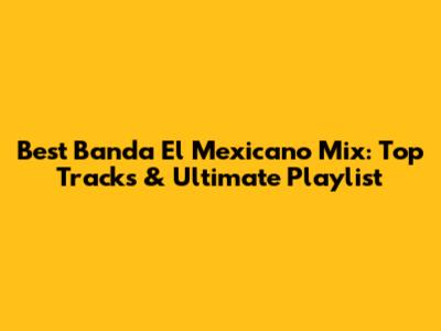 Best Banda El Mexicano Mix: Top Tracks & Ultimate Playlist