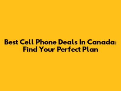 Best Cell Phone Deals In Canada: Find Your Perfect Plan