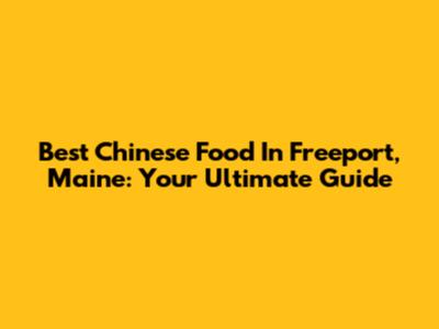 Best Chinese Food In Freeport, Maine: Your Ultimate Guide