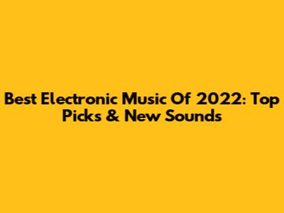 Best Electronic Music Of 2022: Top Picks & New Sounds