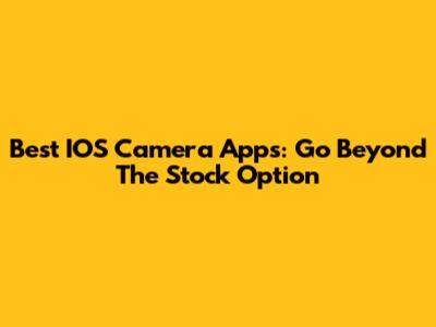 Best IOS Camera Apps: Go Beyond The Stock Option