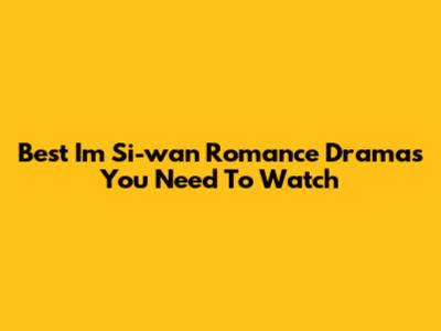 Best Im Si-wan Romance Dramas You Need To Watch