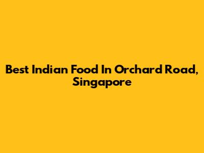 Best Indian Food In Orchard Road, Singapore