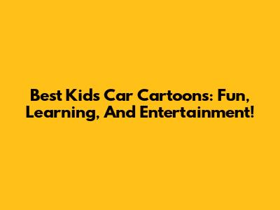Best Kids' Car Cartoons: Fun, Learning, And Entertainment!