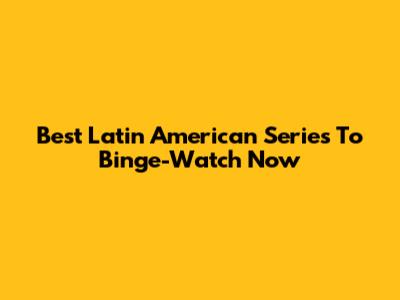 Best Latin American Series To Binge-Watch Now