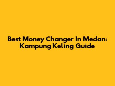 Best Money Changer In Medan: Kampung Keling Guide