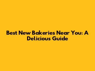 Best New Bakeries Near You: A Delicious Guide
