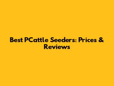 Best PCattle Seeders: Prices & Reviews